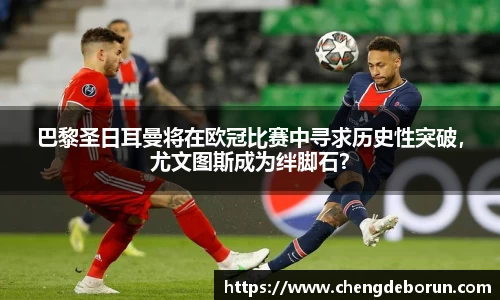 巴黎圣日耳曼将在欧冠比赛中寻求历史性突破，尤文图斯成为绊脚石？