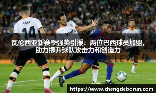 瓦伦西亚新赛季强势引援：两位巴西球员加盟，助力提升球队攻击力和创造力
