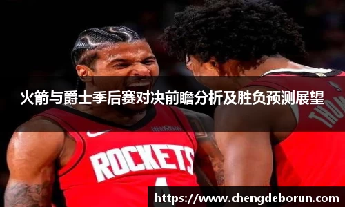 火箭与爵士季后赛对决前瞻分析及胜负预测展望