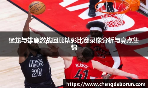 猛龙与雄鹿激战回顾精彩比赛录像分析与亮点集锦