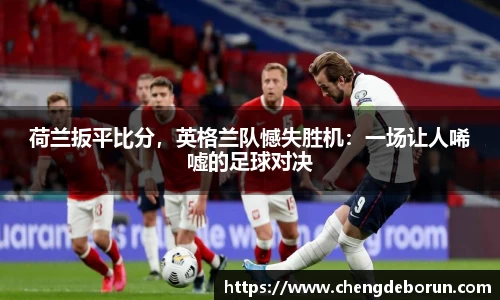 荷兰扳平比分，英格兰队憾失胜机：一场让人唏嘘的足球对决