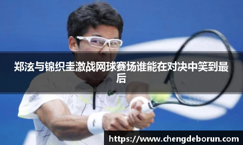 郑泫与锦织圭激战网球赛场谁能在对决中笑到最后