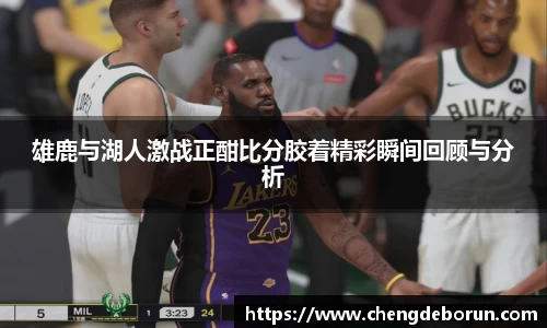 雄鹿与湖人激战正酣比分胶着精彩瞬间回顾与分析
