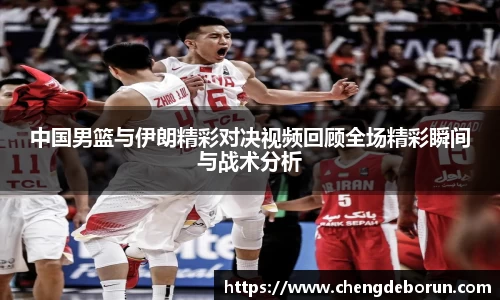 中国男篮与伊朗精彩对决视频回顾全场精彩瞬间与战术分析