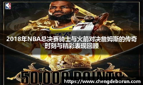 2018年NBA总决赛骑士与火箭对决詹姆斯的传奇时刻与精彩表现回顾