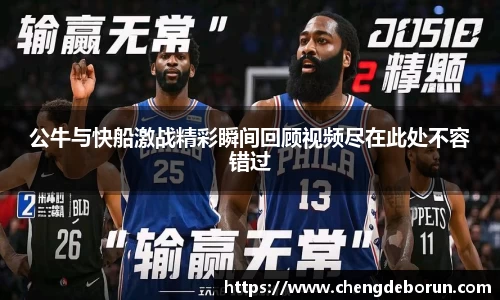 公牛与快船激战精彩瞬间回顾视频尽在此处不容错过