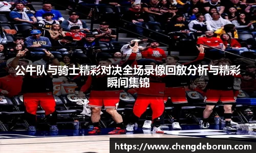 公牛队与骑士精彩对决全场录像回放分析与精彩瞬间集锦