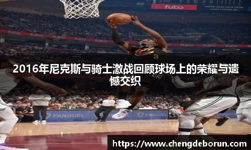 2016年尼克斯与骑士激战回顾球场上的荣耀与遗憾交织