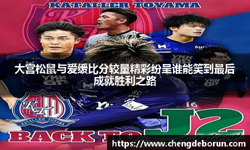 大宫松鼠与爱缓比分较量精彩纷呈谁能笑到最后成就胜利之路