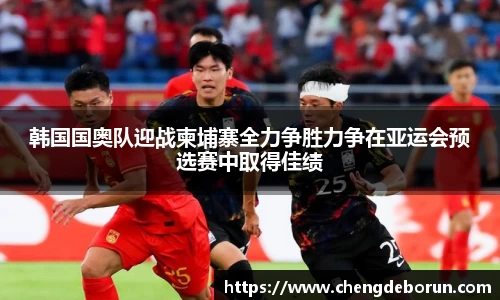 韩国国奥队迎战柬埔寨全力争胜力争在亚运会预选赛中取得佳绩