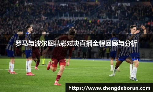 罗马与波尔图精彩对决直播全程回顾与分析