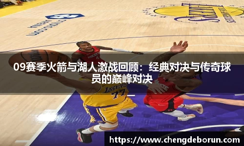 09赛季火箭与湖人激战回顾：经典对决与传奇球员的巅峰对决