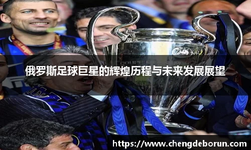 俄罗斯足球巨星的辉煌历程与未来发展展望