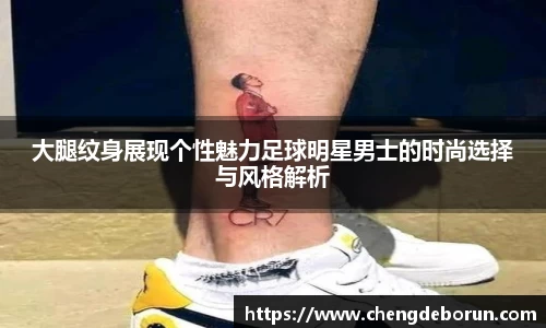 大腿纹身展现个性魅力足球明星男士的时尚选择与风格解析