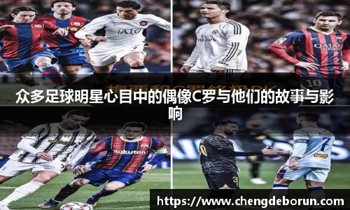 众多足球明星心目中的偶像C罗与他们的故事与影响