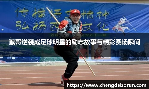 猴哥逆袭成足球明星的励志故事与精彩赛场瞬间
