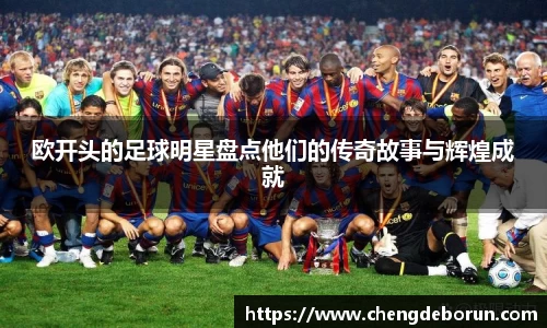 欧开头的足球明星盘点他们的传奇故事与辉煌成就